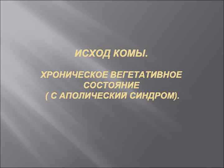 ИСХОД КОМЫ. ХРОНИЧЕСКОЕ ВЕГЕТАТИВНОЕ СОСТОЯНИЕ ( С АПОЛИЧЕСКИЙ СИНДРОМ). 