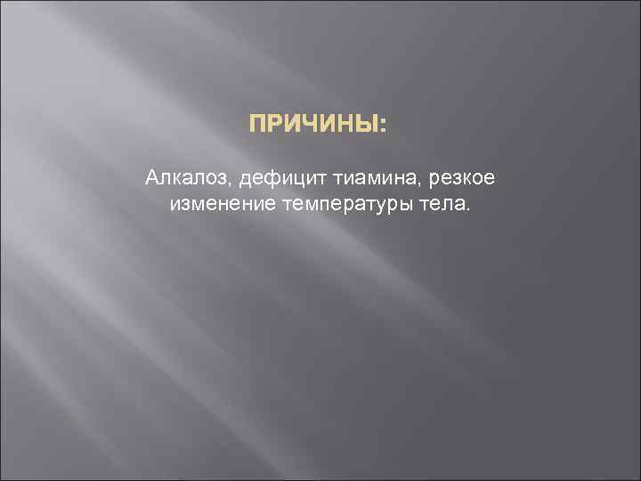 ПРИЧИНЫ: Алкалоз, дефицит тиамина, резкое изменение температуры тела. 