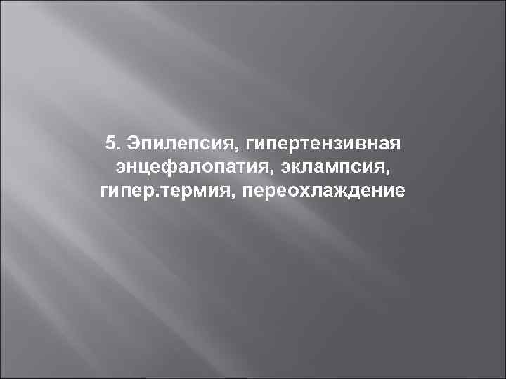 5. Эпилепсия, гипертензивная энцефалопатия, эклампсия, гипер. термия, переохлаждение 