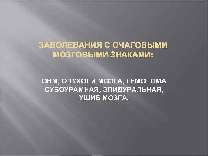 ЗАБОЛЕВАНИЯ С ОЧАГОВЫМИ МОЗГОВЫМИ ЗНАКАМИ: ОНМ, ОПУХОЛИ МОЗГА, ГЕМОТОМА СУБОУРАМНАЯ, ЭПИДУРАЛЬНАЯ, УШИБ МОЗГА. 