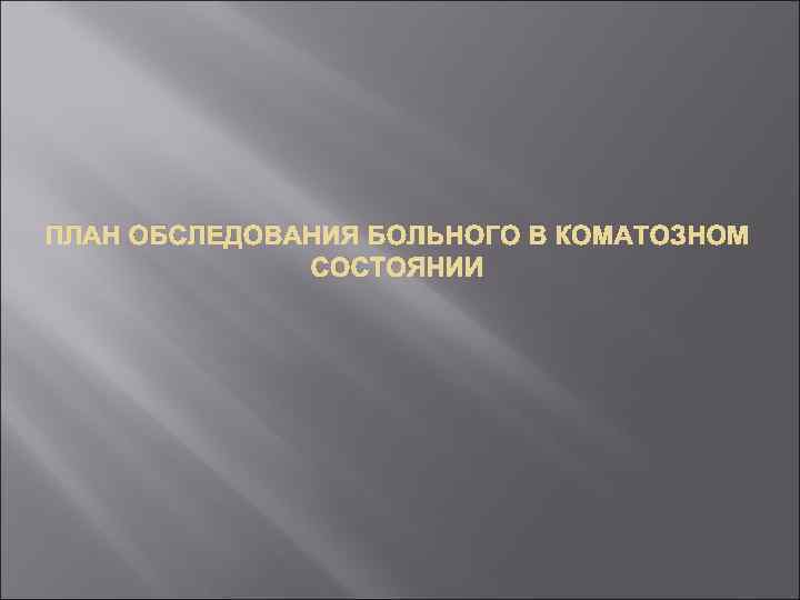 ПЛАН ОБСЛЕДОВАНИЯ БОЛЬНОГО В КОМАТОЗНОМ СОСТОЯНИИ 
