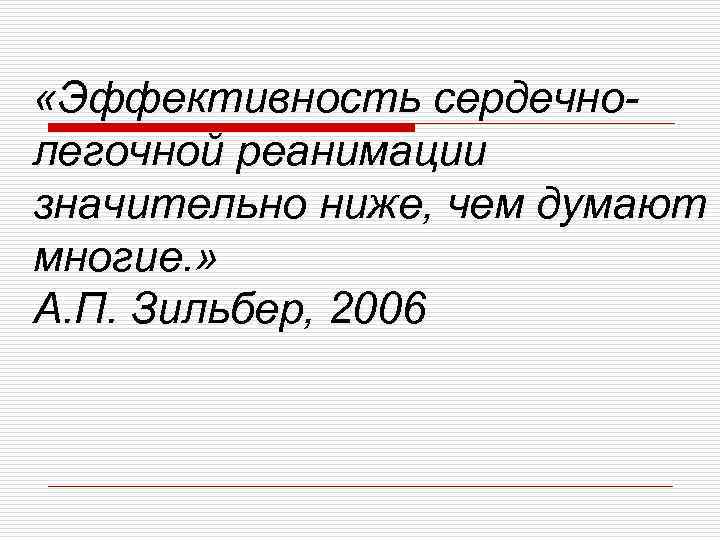 «Эффективность сердечнолегочной реанимации значительно ниже, чем думают многие. » А. П. Зильбер, 2006