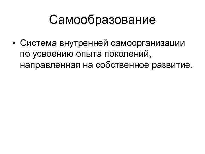 Самообразование • Система внутренней самоорганизации по усвоению опыта поколений, направленная на собственное развитие. 