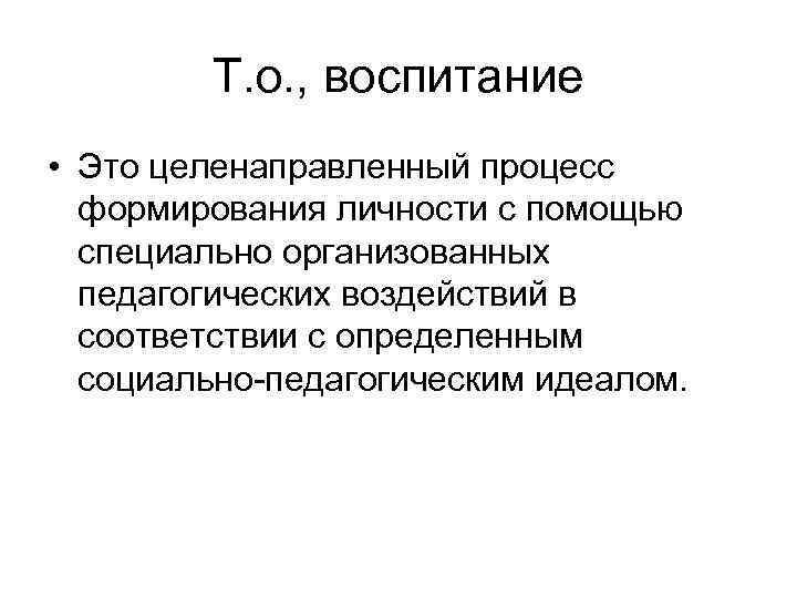 Т. о. , воспитание • Это целенаправленный процесс формирования личности с помощью специально организованных