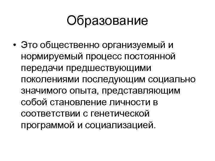 Образование • Это общественно организуемый и нормируемый процесс постоянной передачи предшествующими поколениями последующим социально