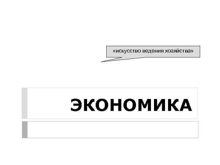  «искусство ведения хозяйства» ЭКОНОМИКА 