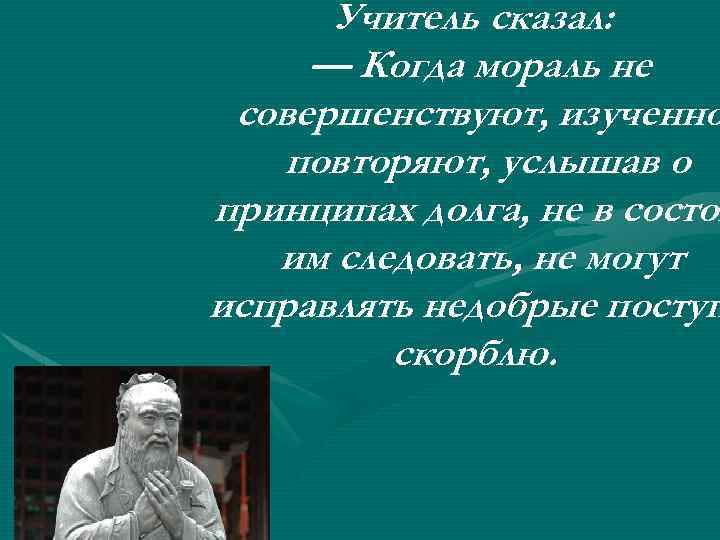 Учитель сказал: — Когда мораль не совершенствуют, изученно повторяют, услышав о принципах долга, не