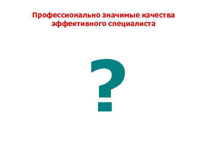 Профессионально значимые качества эффективного специалиста ? 