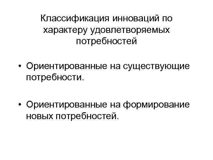 Классификация инноваций по характеру удовлетворяемых потребностей • Ориентированные на существующие потребности. • Ориентированные на