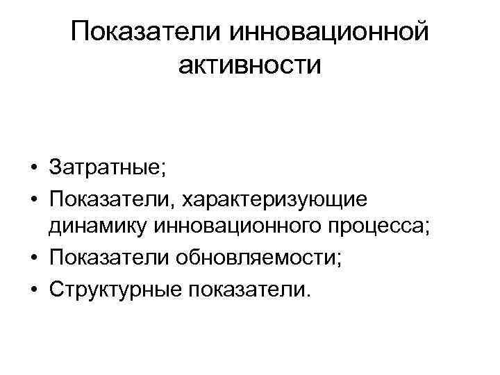 Показатели инновационной активности • Затратные; • Показатели, характеризующие динамику инновационного процесса; • Показатели обновляемости;