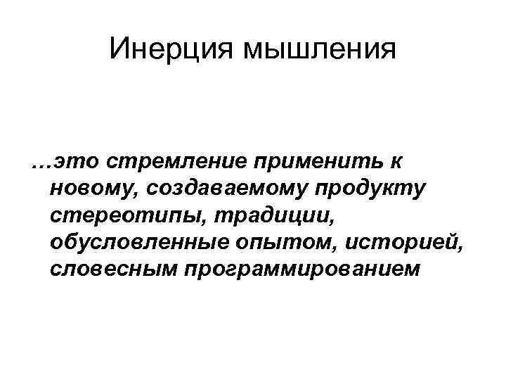 Инерция мышления …это стремление применить к новому, создаваемому продукту стереотипы, традиции, обусловленные опытом, историей,
