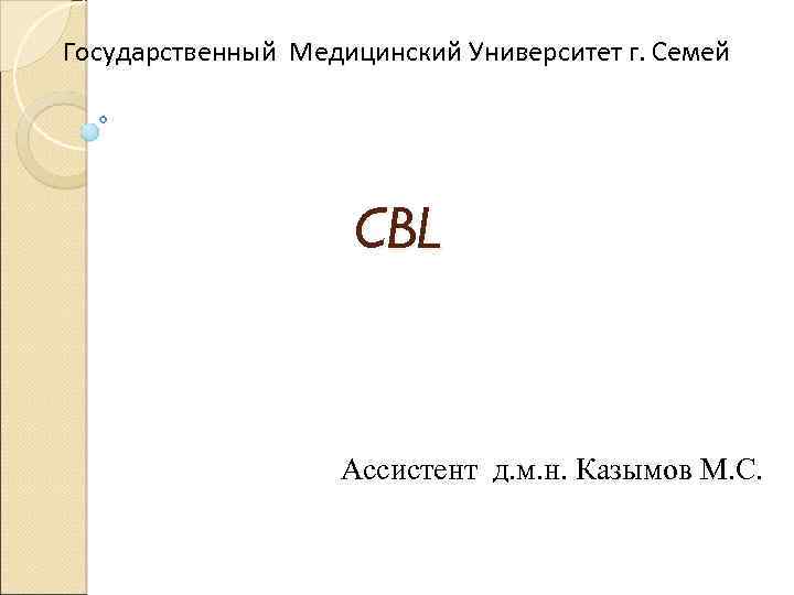 Государственный Медицинский Университет г. Семей CBL Ассистент д. м. н. Казымов М. С. 
