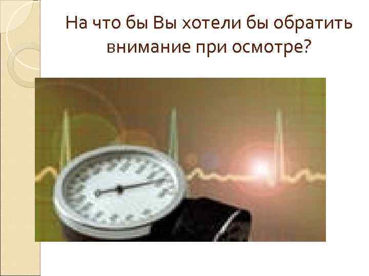 На что бы Вы хотели бы обратить внимание при осмотре? 