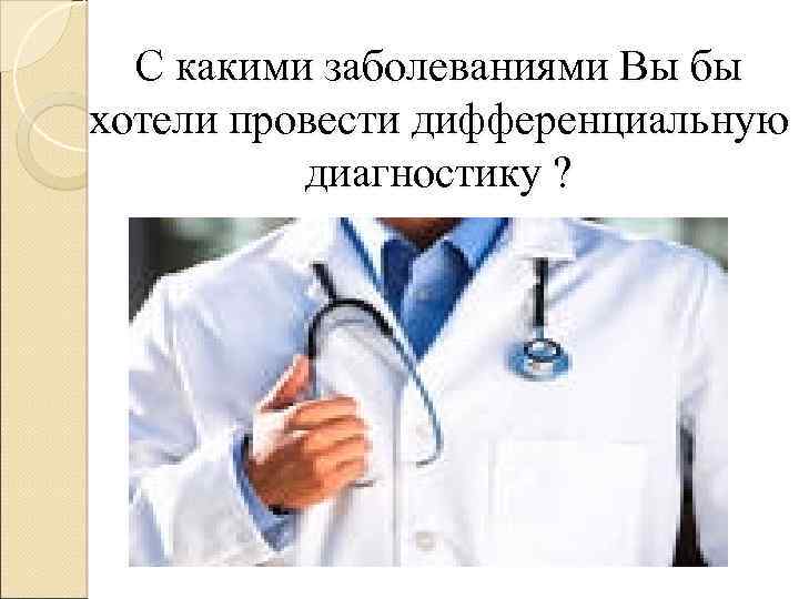 С какими заболеваниями Вы бы хотели провести дифференциальную диагностику ? 
