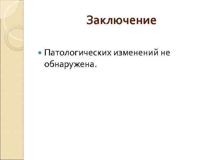 Заключение Патологических изменений не обнаружена. 