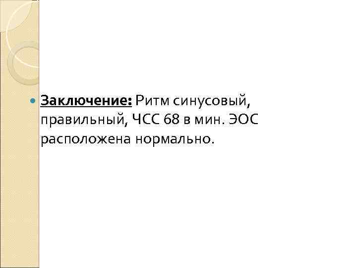  Заключение: Ритм синусовый, правильный, ЧСС 68 в мин. ЭОС расположена нормально. 