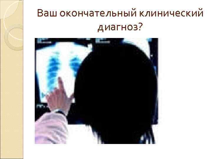 Ваш окончательный клинический диагноз? 