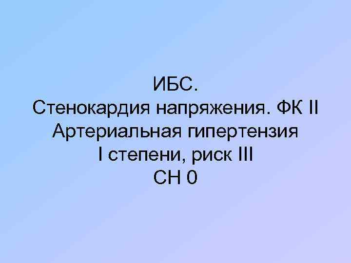 ИБС. Стенокардия напряжения. ФК II Артериальная гипертензия I степени, риск III СН 0 