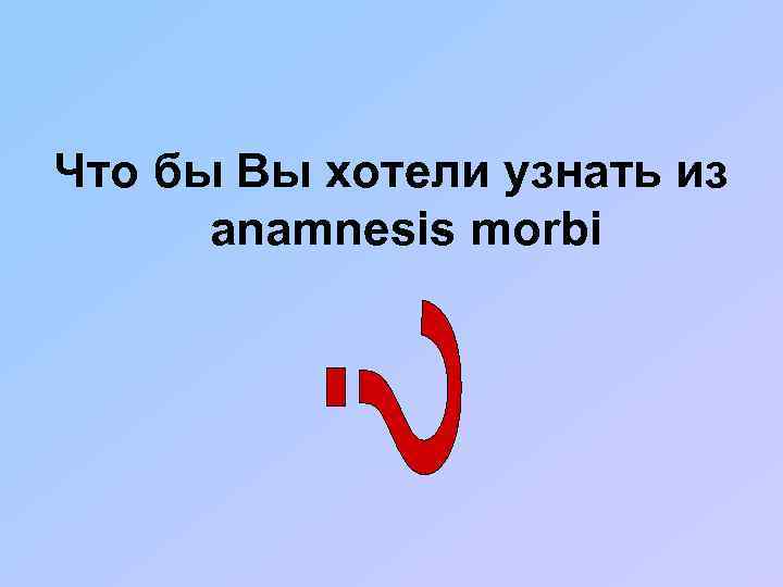 Что бы Вы хотели узнать из anamnesis morbi 