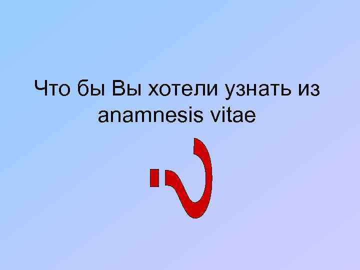 Что бы Вы хотели узнать из anamnesis vitae 