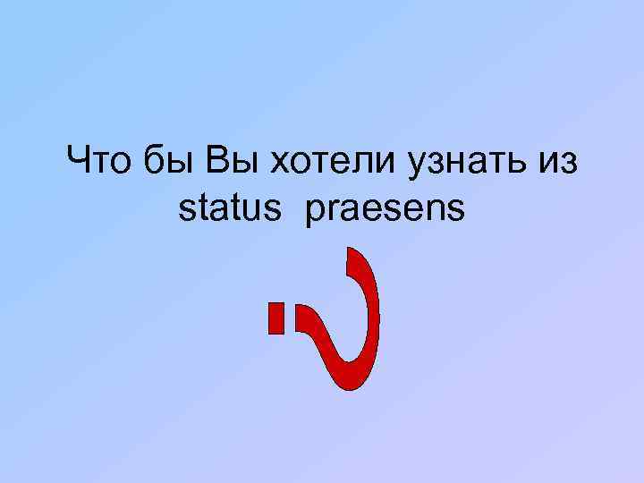 Что бы Вы хотели узнать из status praesens 