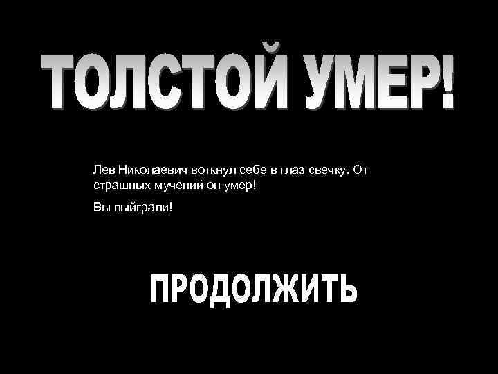 Лев Николаевич воткнул себе в глаз свечку. От страшных мучений он умер! Вы выйграли!