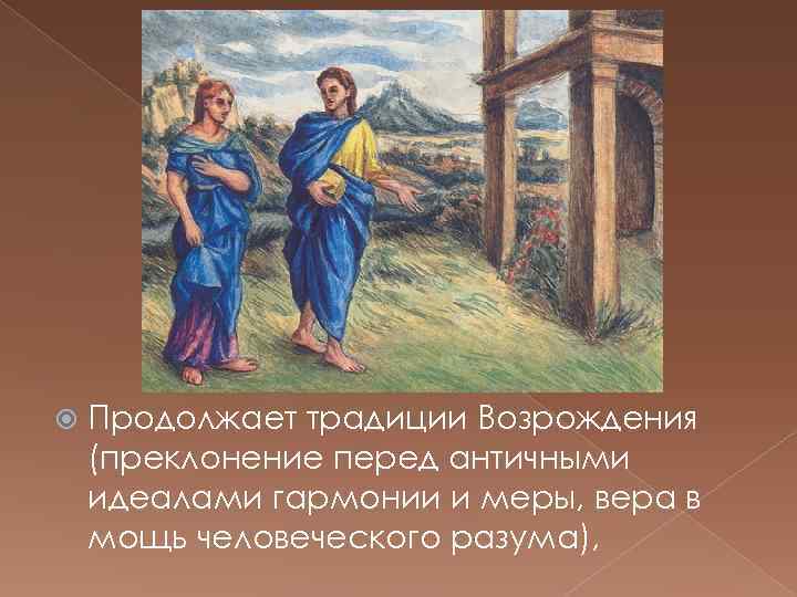  Продолжает традиции Возрождения (преклонение перед античными идеалами гармонии и меры, вера в мощь