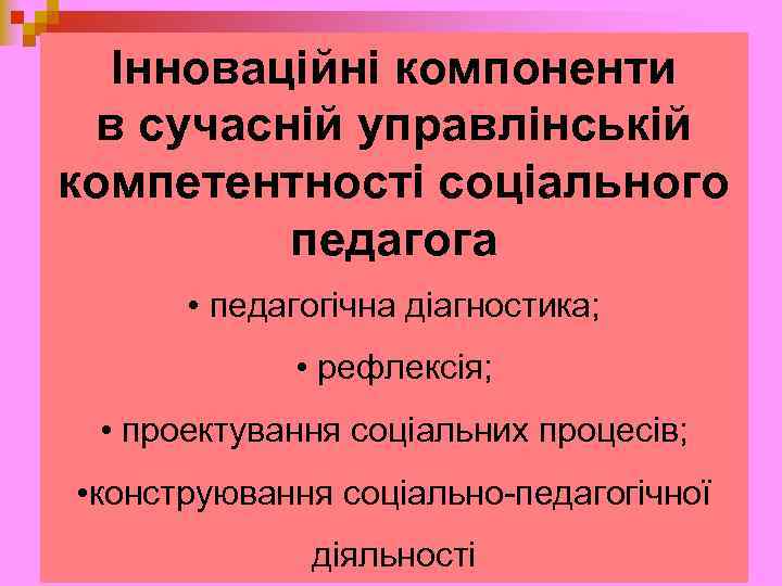 Інноваційні компоненти в сучасній управлінській компетентності соціального педагога • педагогічна діагностика; • рефлексія; •