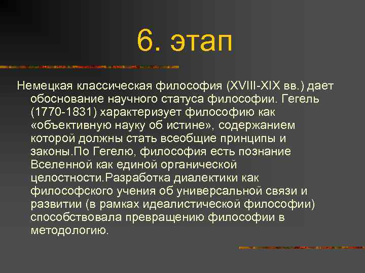 6. этап Немецкая классическая философия (XVIII-XIX вв. ) дает обоснование научного статуса философии. Гегель