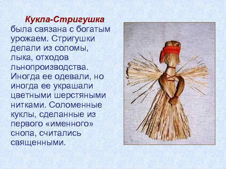 Кукла-Стригушка была связана с богатым урожаем. Стригушки делали из соломы, лыка, отходов льнопроизводства. Иногда