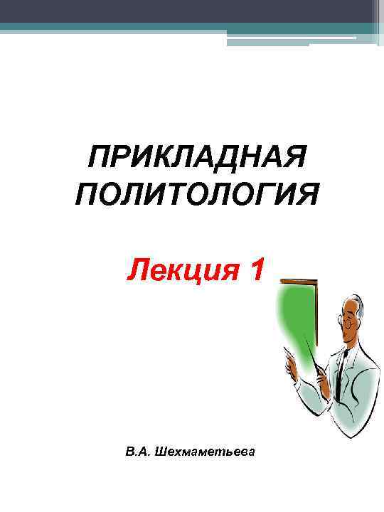 ПРИКЛАДНАЯ ПОЛИТОЛОГИЯ Лекция 1 В. А. Шехмаметьева 