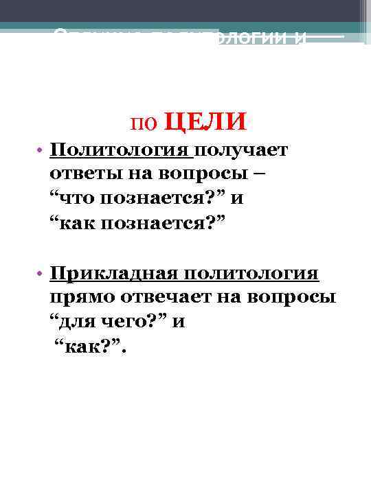 Отличие политологии и прикладной политологии по ЦЕЛИ • Политология получает ответы на вопросы –