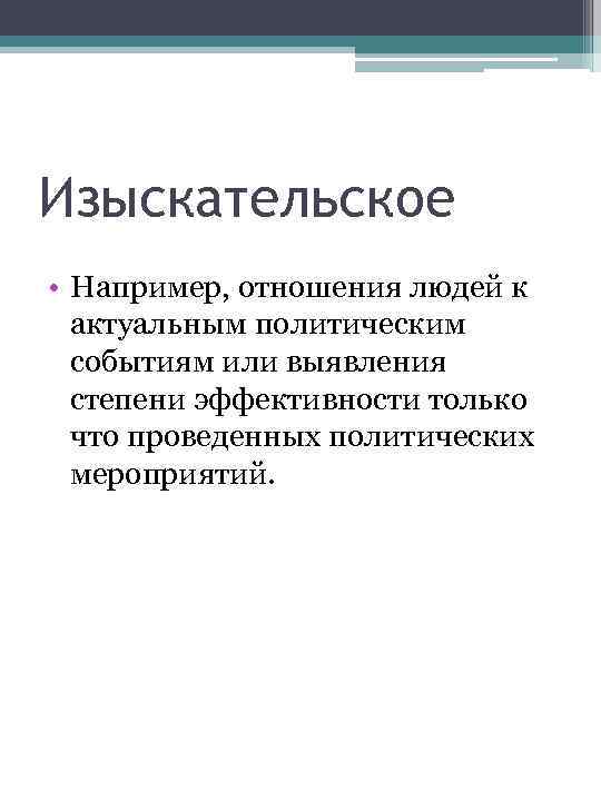Изыскательское • Например, отношения людей к актуальным политическим событиям или выявления степени эффективности только