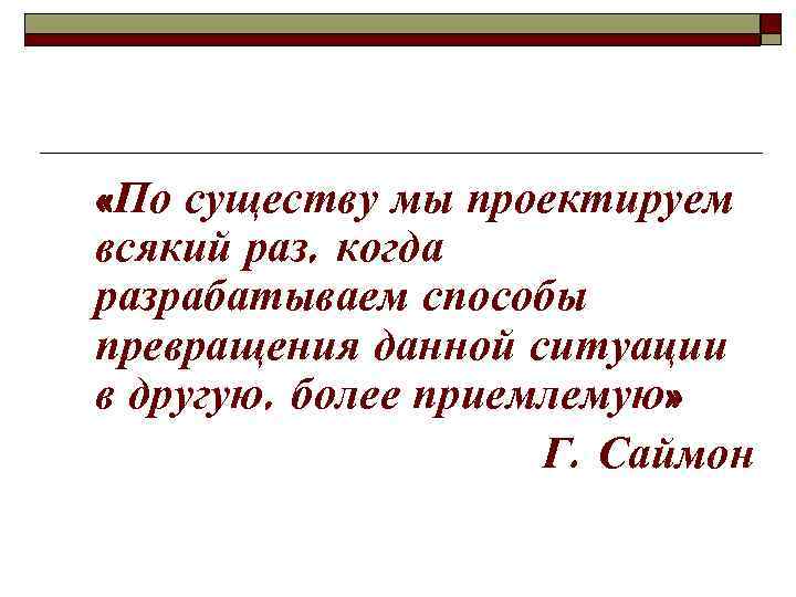  «По существу мы проектируем всякий раз, когда разрабатываем способы превращения данной ситуации в
