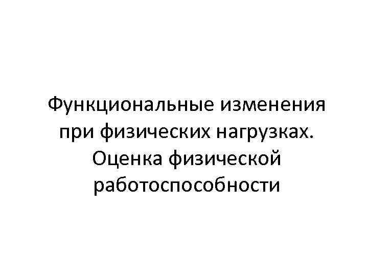 Функциональные изменения при физических нагрузках. Оценка физической работоспособности 