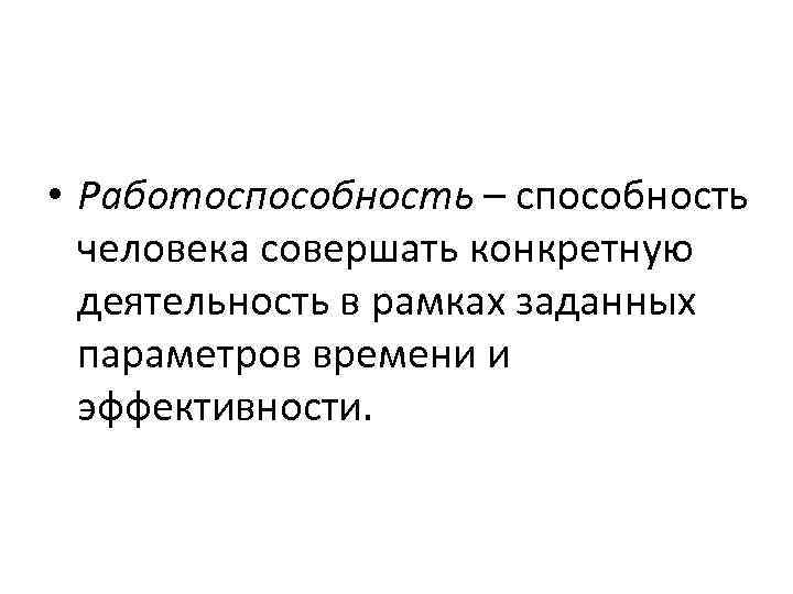  • Работоспособность – способность человека совершать конкретную деятельность в рамках заданных параметров времени