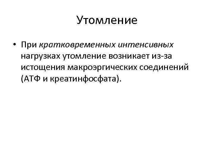 Утомление • При кратковременных интенсивных нагрузках утомление возникает из-за истощения макроэргических соединений (АТФ и