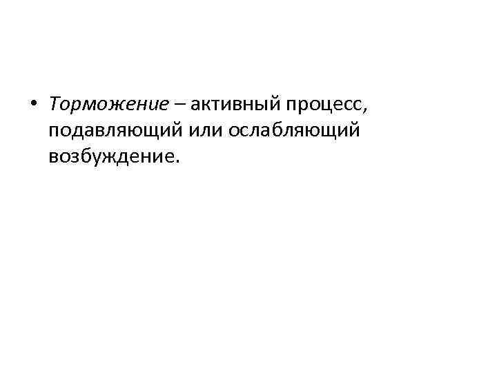  • Торможение – активный процесс, подавляющий или ослабляющий возбуждение. 