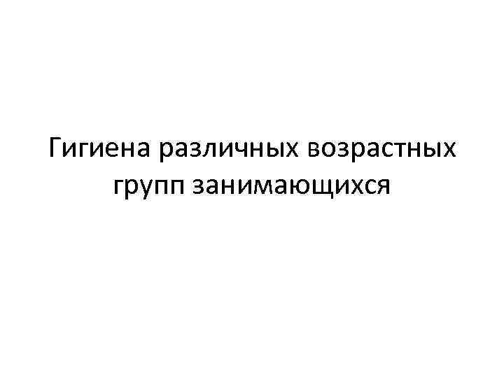 Гигиена различных возрастных групп занимающихся 