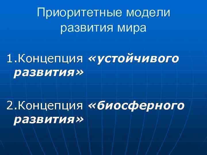 Приоритетные модели развития мира 1. Концепция «устойчивого развития» 2. Концепция «биосферного развития» 
