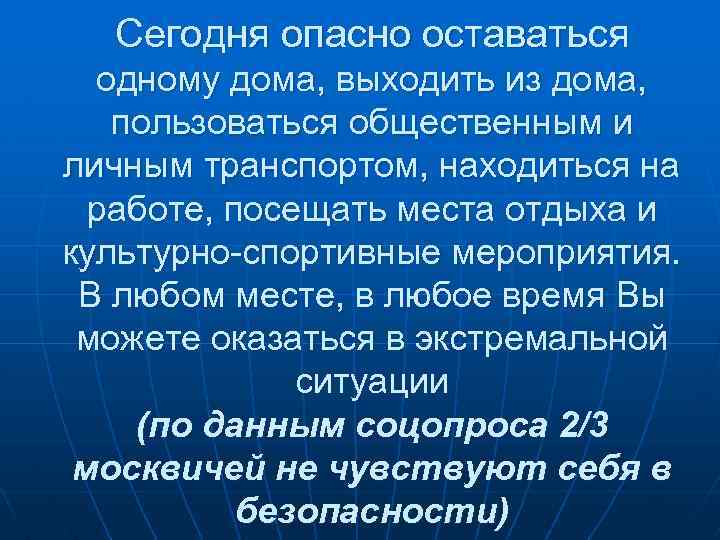 Сегодня опасно оставаться одному дома, выходить из дома, пользоваться общественным и личным транспортом, находиться