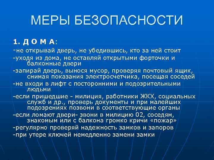 МЕРЫ БЕЗОПАСНОСТИ 1. Д О М А: -не открывай дверь, не убедившись, кто за