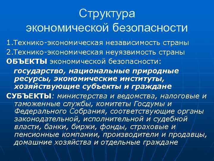 Структура экономической безопасности 1. Технико-экономическая независимость страны 2. Технико-экономическая неуязвимость страны ОБЪЕКТЫ экономической безопасности: