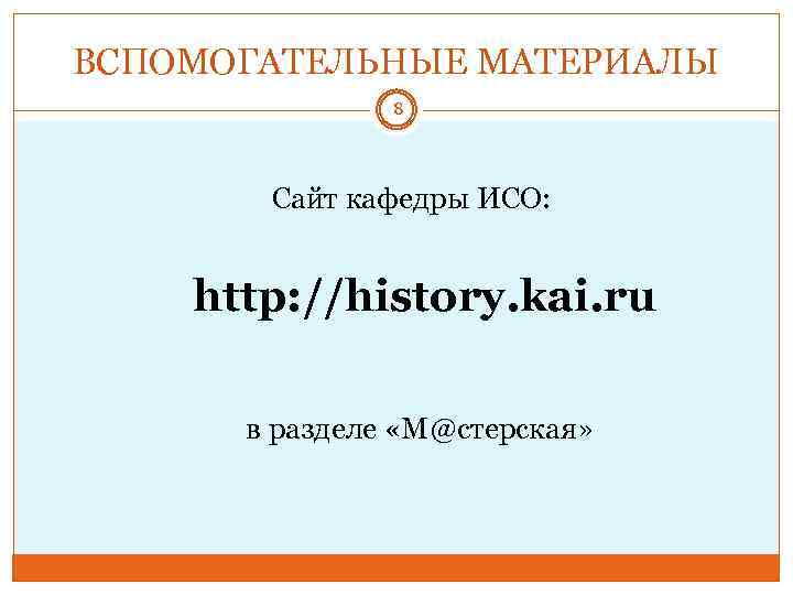 ВСПОМОГАТЕЛЬНЫЕ МАТЕРИАЛЫ 8 Сайт кафедры ИСО: http: //history. kai. ru в разделе «М@стерская» 