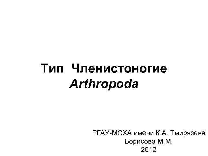 Тип Членистоногие Arthropoda РГАУ МСХА имени К. А. Тмирязева Борисова М. М. 2012 
