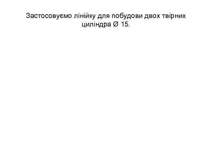 Застосовуємо лінійку для побудови двох твірних циліндра Ø 15. 