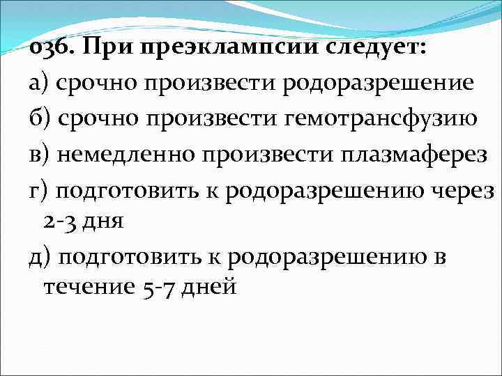 036. При преэклампсии следует: а) срочно произвести родоразрешение б) срочно произвести гемотрансфузию в) немедленно
