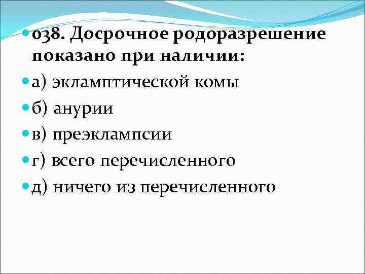  038. Досрочное родоразрешение показано при наличии: а) экламптической комы б) анурии в) преэклампсии