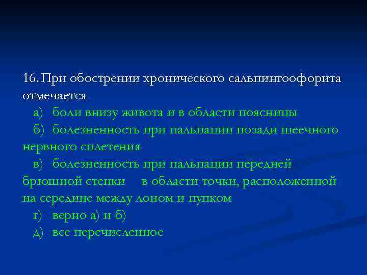 16. При обострении хронического сальпингоофорита отмечается а) боли внизу живота и в области поясницы