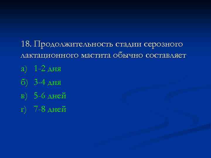 18. Продолжительность стадии серозного лактационного мастита обычно составляет а) 1 -2 дня б) 3